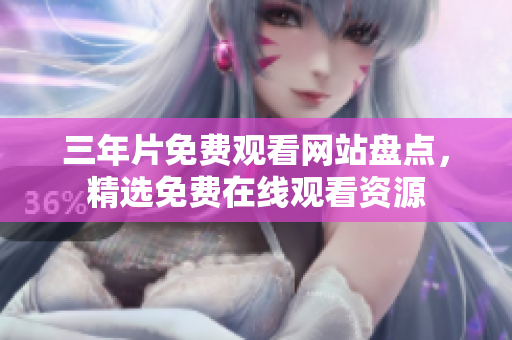 三年片免费观看网站盘点，精选免费在线观看资源