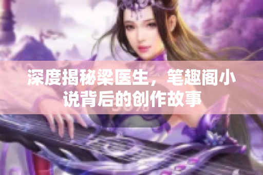 深度揭秘梁医生，笔趣阁小说背后的创作故事