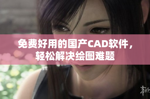 免费好用的国产CAD软件，轻松解决绘图难题
