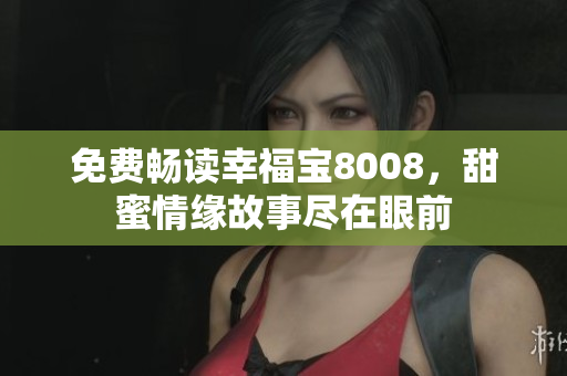 免费畅读幸福宝8008，甜蜜情缘故事尽在眼前