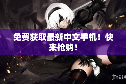 免费获取最新中文手机！快来抢购！