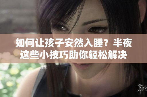 如何让孩子安然入睡？半夜这些小技巧助你轻松解决