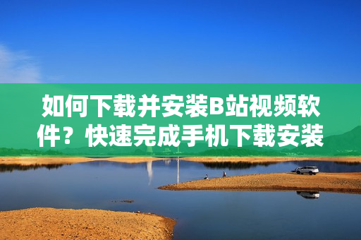 如何下载并安装B站视频软件？快速完成手机下载安装！