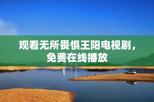 观看无所畏惧王阳电视剧，免费在线播放