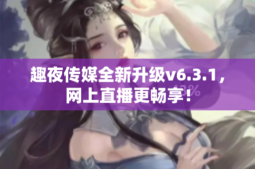 趣夜传媒全新升级v6.3.1，网上直播更畅享！