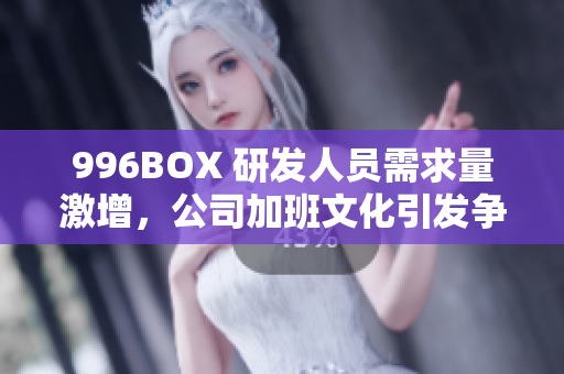 996BOX 研发人员需求量激增，公司加班文化引发争议