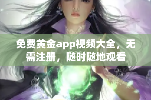 免费黄金app视频大全，无需注册，随时随地观看
