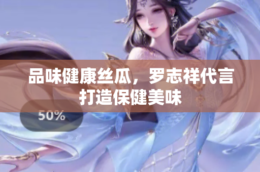 品味健康丝瓜，罗志祥代言打造保健美味