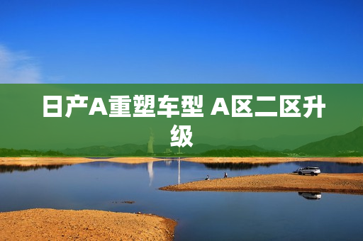 日产A重塑车型 A区二区升级