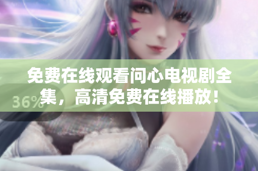 免费在线观看问心电视剧全集，高清免费在线播放！