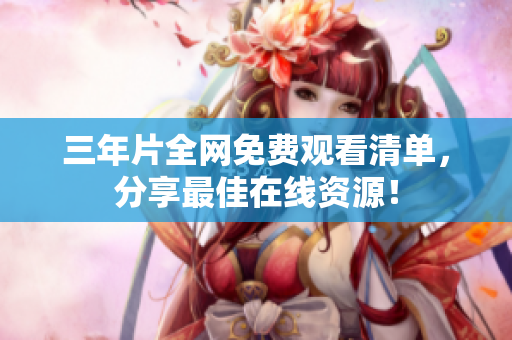 三年片全网免费观看清单，分享最佳在线资源！