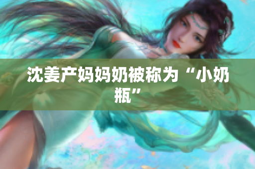 沈姜产妈妈奶被称为“小奶瓶”