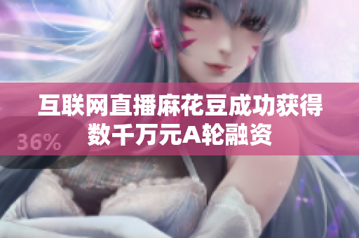 互联网直播麻花豆成功获得数千万元A轮融资