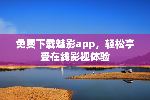 免费下载魅影app，轻松享受在线影视体验