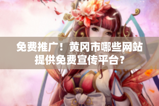 免费推广！黄冈市哪些网站提供免费宣传平台？