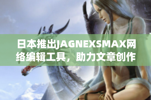 日本推出JAGNEXSMAX网络编辑工具，助力文章创作