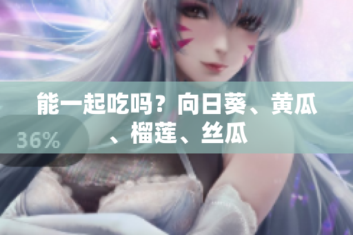 能一起吃吗？向日葵、黄瓜、榴莲、丝瓜
