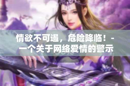情欲不可遏，危险降临！- 一个关于网络爱情的警示故事