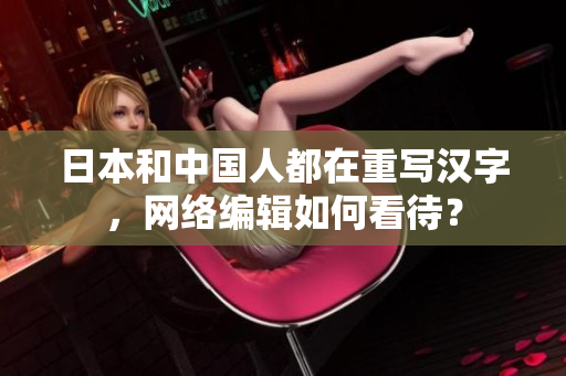 日本和中国人都在重写汉字，网络编辑如何看待？