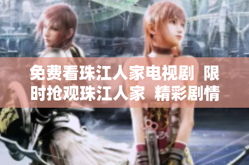 免费看珠江人家电视剧  限时抢观珠江人家  精彩剧情不容错过