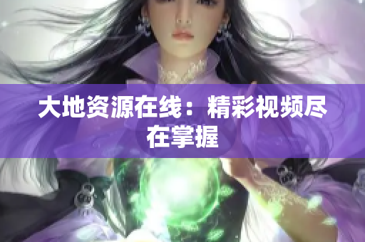 大地资源在线：精彩视频尽在掌握