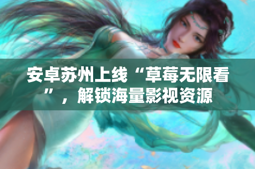 安卓苏州上线“草莓无限看”，解锁海量影视资源