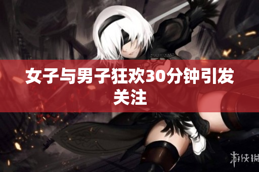 女子与男子狂欢30分钟引发关注
