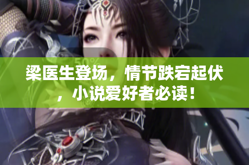 梁医生登场，情节跌宕起伏，小说爱好者必读！