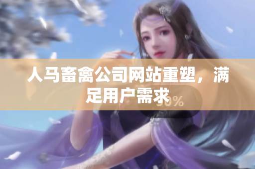 人马畜禽公司网站重塑，满足用户需求