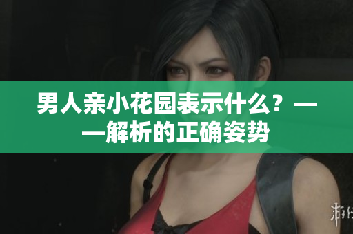 男人亲小花园表示什么？——解析的正确姿势