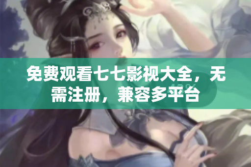 免费观看七七影视大全，无需注册，兼容多平台