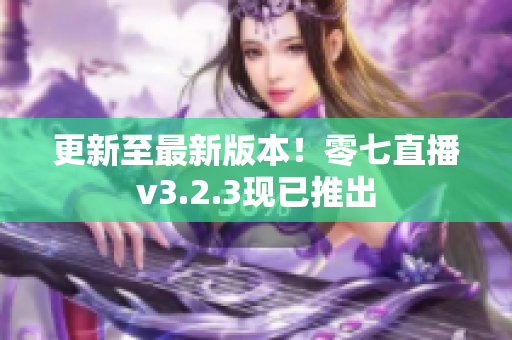 更新至最新版本！零七直播v3.2.3现已推出