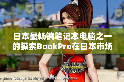 日本最畅销笔记本电脑之一的探索BookPro在日本市场的受欢迎程度