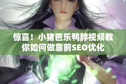 惊喜！小猪芭乐鸭脖视频教你如何做靠前SEO优化