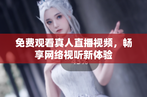 免费观看真人直播视频，畅享网络视听新体验