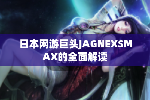 日本网游巨头JAGNEXSMAX的全面解读