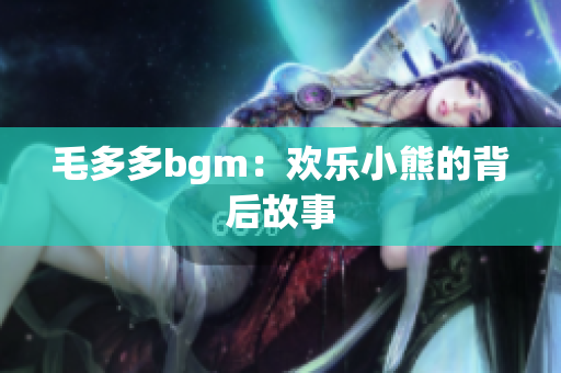 毛多多bgm：欢乐小熊的背后故事