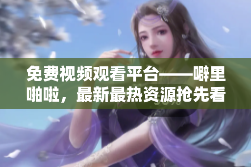 免费视频观看平台——噼里啪啦，最新最热资源抢先看