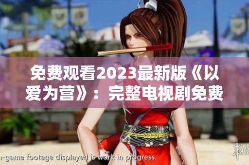 免费观看2023最新版《以爱为营》：完整电视剧免费在线。