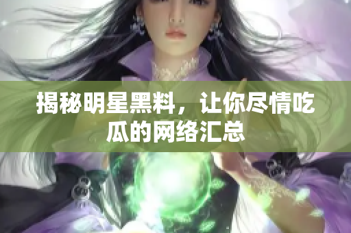 揭秘明星黑料，让你尽情吃瓜的网络汇总