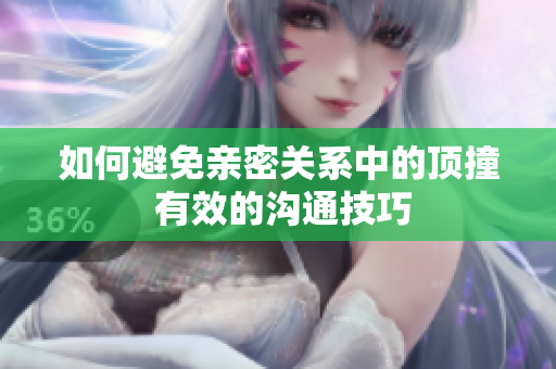 如何避免亲密关系中的顶撞 有效的沟通技巧