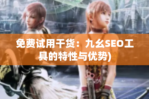 免费试用干货：九幺SEO工具的特性与优势)