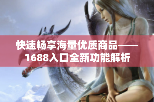 快速畅享海量优质商品——1688入口全新功能解析