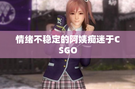 情绪不稳定的阿姨痴迷于CSGO