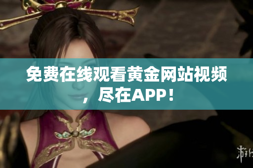 免费在线观看黄金网站视频，尽在APP！