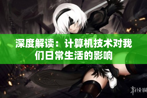 深度解读：计算机技术对我们日常生活的影响