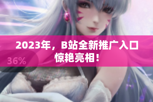 2023年，B站全新推广入口惊艳亮相！