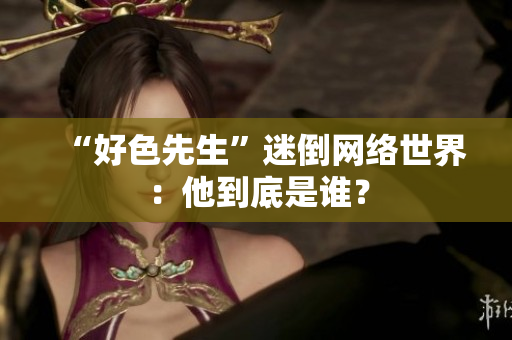 “好色先生”迷倒网络世界：他到底是谁？