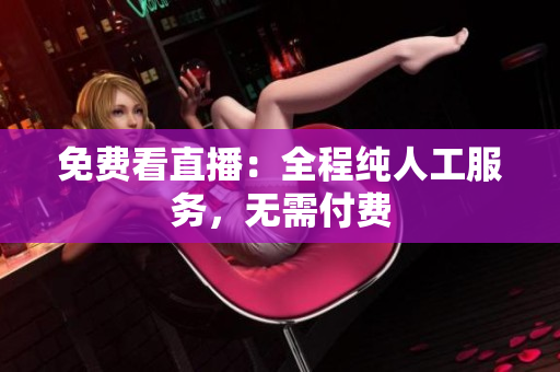 免费看直播：全程纯人工服务，无需付费
