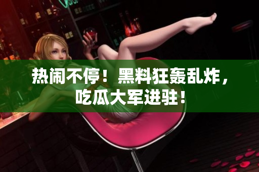 热闹不停！黑料狂轰乱炸，吃瓜大军进驻！